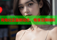 海角社区最新动态，畅享无限精彩