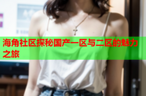海角社区探秘国产一区与二区的魅力之旅