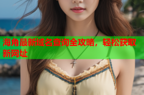 海角最新域名查询全攻略，轻松获取新网址