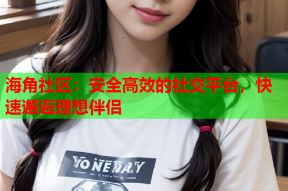海角社区：安全高效的社交平台，快速邂逅理想伴侣