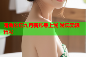 海角论坛九月新账号上线 发现无限精彩