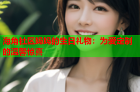 海角社区妈妈的生日礼物：为爱定制的温馨惊喜