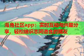 海角社区app：实时互动与兴趣分享，轻松结识志同道合的朋友