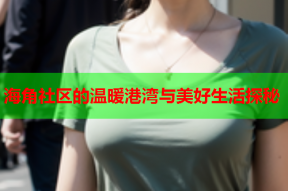 海角社区的温暖港湾与美好生活探秘