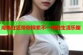 海角社区带你探索不一样的生活乐趣