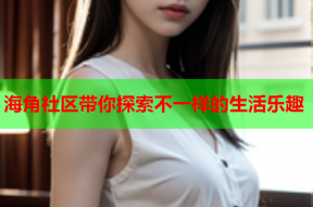 海角社区带你探索不一样的生活乐趣