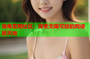 海角官网社区：探索无限可能的网络新天地