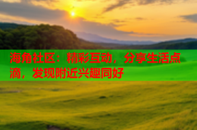海角社区：精彩互动，分享生活点滴，发现附近兴趣同好