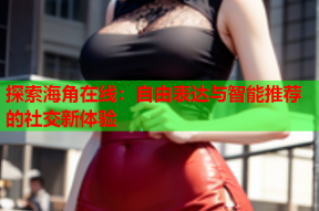 探索海角在线：自由表达与智能推荐的社交新体验