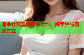 海角社区温暖归家之旅，探索独特回家方式