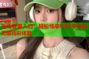 海角登录入口：轻松畅享hjb8平台的无限精彩体验