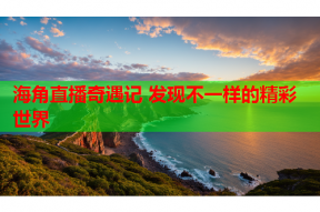 海角直播奇遇记 发现不一样的精彩世界