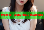 海角社区：连接全球华人的温暖家园