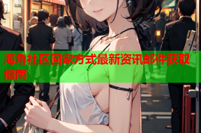 海角社区回家方式最新资讯邮件获取指南
