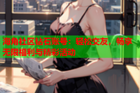 海角社区钻石账号：轻松交友，畅享无限福利与精彩活动