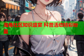 海角社区知识盛宴 科普活动精彩纷呈