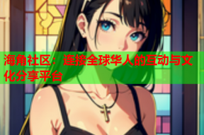 海角社区：连接全球华人的互动与文化分享平台