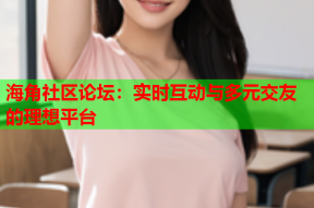 海角社区论坛：实时互动与多元交友的理想平台