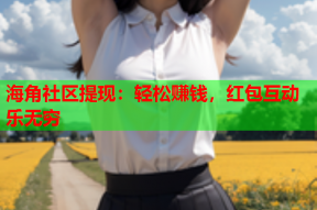 海角社区提现：轻松赚钱，红包互动乐无穷