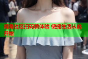 海角社区扫码新体验 便捷生活从此开始
