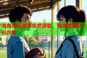 海角社区资源免费获取，畅享无限精彩内容