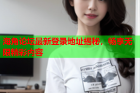 海角论坛最新登录地址揭秘，畅享无限精彩内容