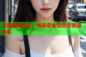注册海角社区，畅享安全交流与资源共享