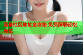 海角社区地址全攻略 免费获取轻松导航