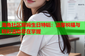 海角社区妈妈生日特辑：温馨祝福与精彩活动尽在掌握