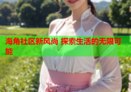 海角社区新风尚 探索生活的无限可能