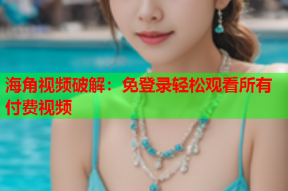海角视频破解：免登录轻松观看所有付费视频