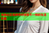海角社区视频带你探索不一样的生活乐趣