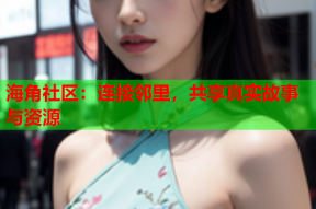 海角社区：连接邻里，共享真实故事与资源