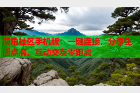 海角社区手机版：一键连接，分享生活点滴，互动交友零距离