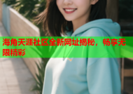 海角天涯社区全新网址揭秘，畅享无限精彩