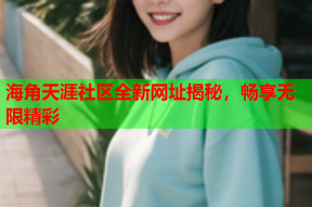 海角天涯社区全新网址揭秘，畅享无限精彩