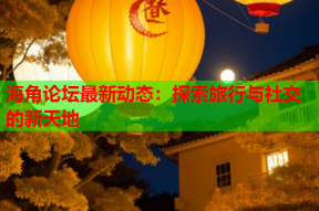 海角论坛最新动态：探索旅行与社交的新天地