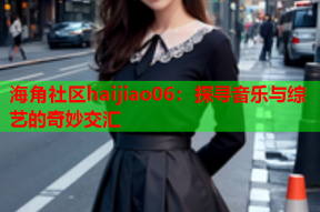 海角社区haijiao06：探寻音乐与综艺的奇妙交汇