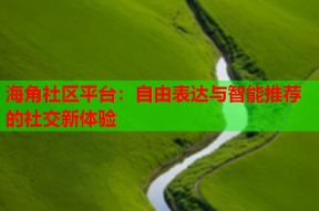 海角社区平台：自由表达与智能推荐的社交新体验