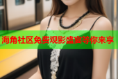 海角社区免费观影盛宴等你来享