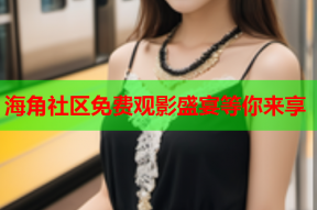 海角社区免费观影盛宴等你来享
