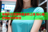 海角社区官网客服全新上线 贴心服务随时为您解答