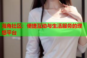 海角社区：便捷互动与生活服务的理想平台