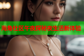 海角社区午夜探秘夜生活新体验