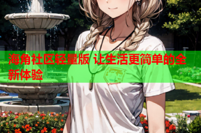 海角社区轻量版 让生活更简单的全新体验