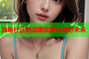 海角社区的温暖故事与美好未来
