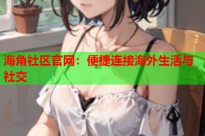 海角社区官网：便捷连接海外生活与社交