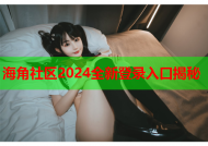 海角社区2024全新登录入口揭秘