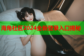 海角社区2024全新登录入口揭秘