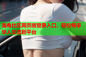 海角社区网页版登录入口，轻松畅享华人交流新平台